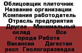 Облицовщик-плиточник › Название организации ­ Компания-работодатель › Отрасль предприятия ­ Другое › Минимальный оклад ­ 30 000 - Все города Работа » Вакансии   . Дагестан респ.,Геологоразведка п.